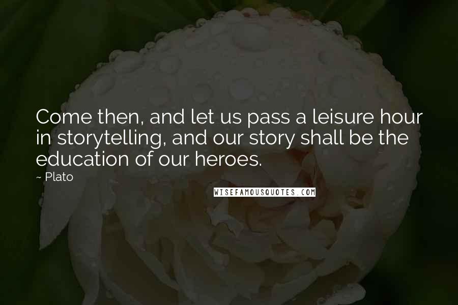 Plato Quotes: Come then, and let us pass a leisure hour in storytelling, and our story shall be the education of our heroes.