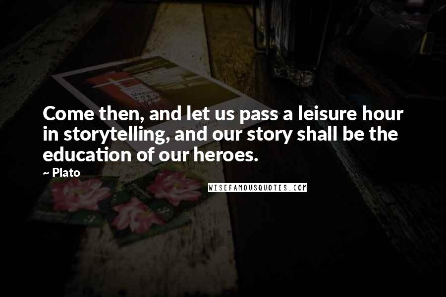 Plato Quotes: Come then, and let us pass a leisure hour in storytelling, and our story shall be the education of our heroes.