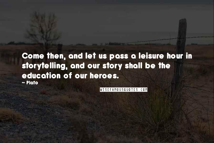 Plato Quotes: Come then, and let us pass a leisure hour in storytelling, and our story shall be the education of our heroes.