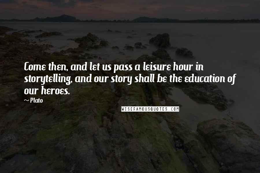 Plato Quotes: Come then, and let us pass a leisure hour in storytelling, and our story shall be the education of our heroes.