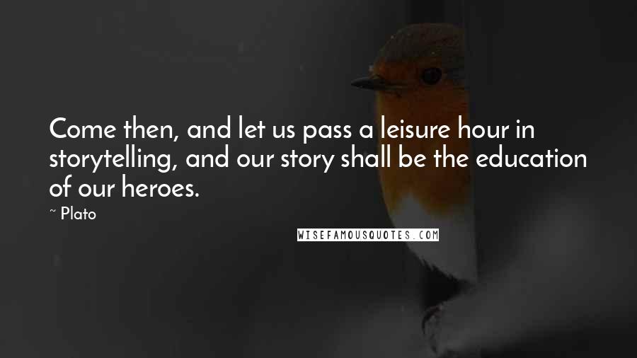 Plato Quotes: Come then, and let us pass a leisure hour in storytelling, and our story shall be the education of our heroes.