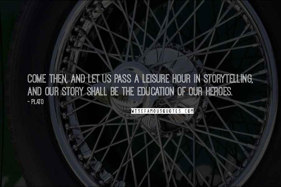 Plato Quotes: Come then, and let us pass a leisure hour in storytelling, and our story shall be the education of our heroes.