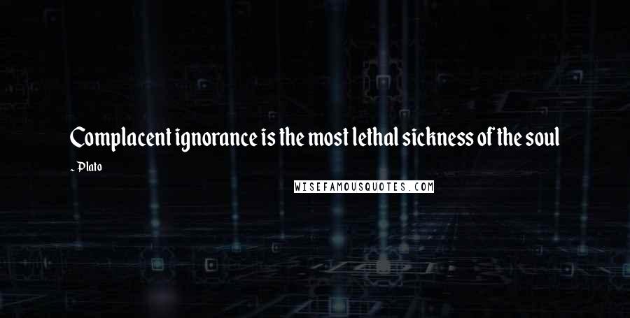 Plato Quotes: Complacent ignorance is the most lethal sickness of the soul