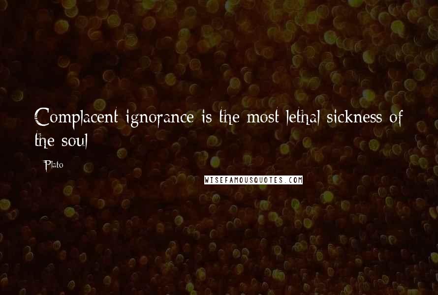 Plato Quotes: Complacent ignorance is the most lethal sickness of the soul