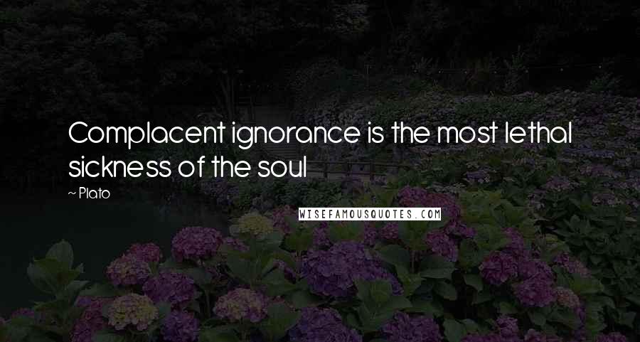 Plato Quotes: Complacent ignorance is the most lethal sickness of the soul