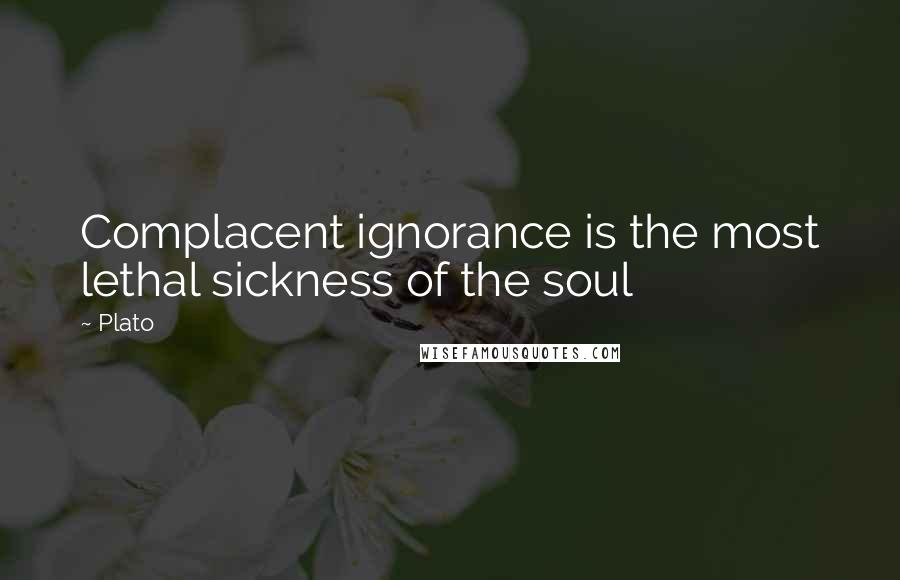 Plato Quotes: Complacent ignorance is the most lethal sickness of the soul