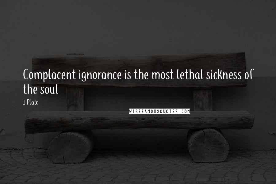 Plato Quotes: Complacent ignorance is the most lethal sickness of the soul