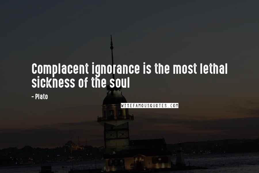 Plato Quotes: Complacent ignorance is the most lethal sickness of the soul