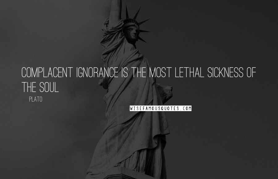 Plato Quotes: Complacent ignorance is the most lethal sickness of the soul