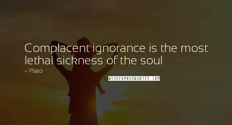 Plato Quotes: Complacent ignorance is the most lethal sickness of the soul