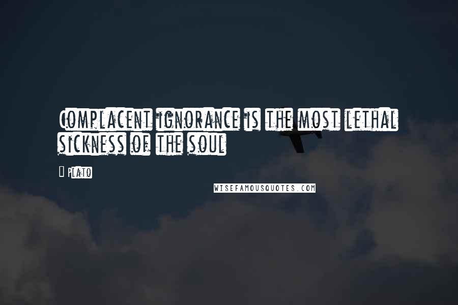 Plato Quotes: Complacent ignorance is the most lethal sickness of the soul