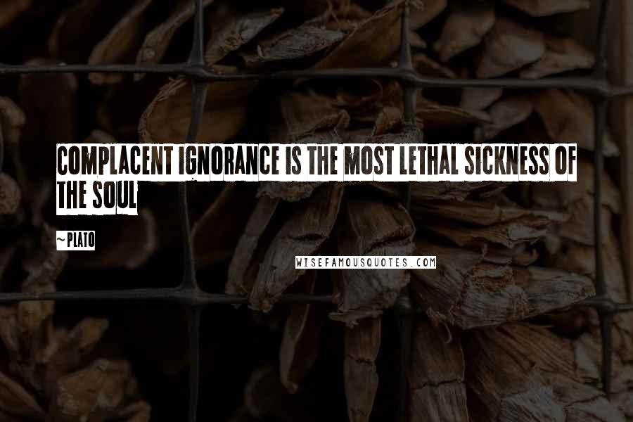 Plato Quotes: Complacent ignorance is the most lethal sickness of the soul