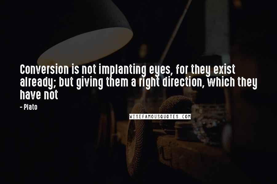 Plato Quotes: Conversion is not implanting eyes, for they exist already; but giving them a right direction, which they have not