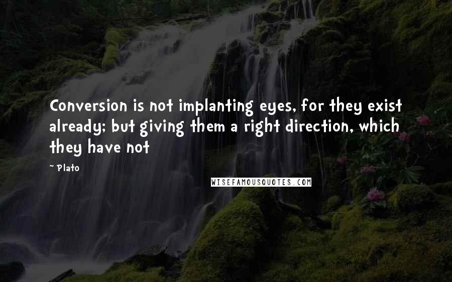 Plato Quotes: Conversion is not implanting eyes, for they exist already; but giving them a right direction, which they have not