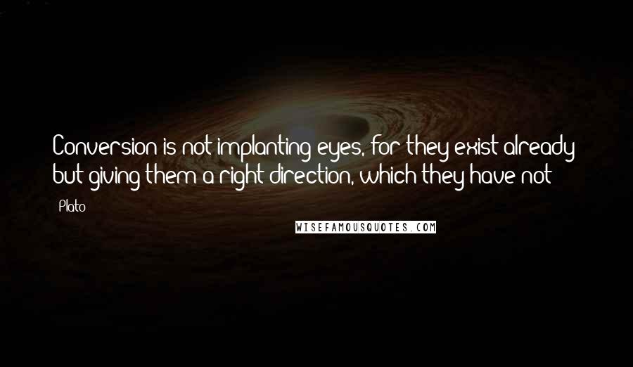 Plato Quotes: Conversion is not implanting eyes, for they exist already; but giving them a right direction, which they have not