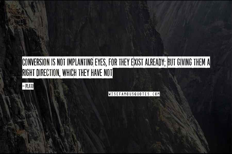 Plato Quotes: Conversion is not implanting eyes, for they exist already; but giving them a right direction, which they have not