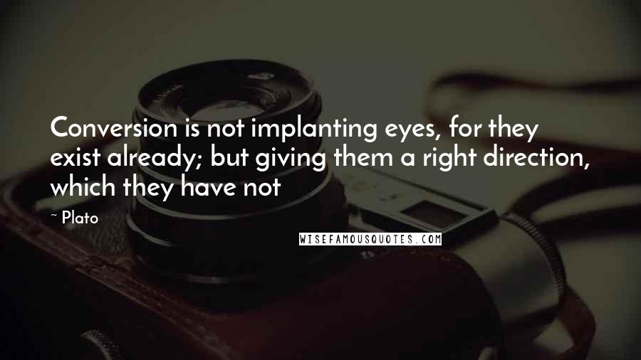 Plato Quotes: Conversion is not implanting eyes, for they exist already; but giving them a right direction, which they have not