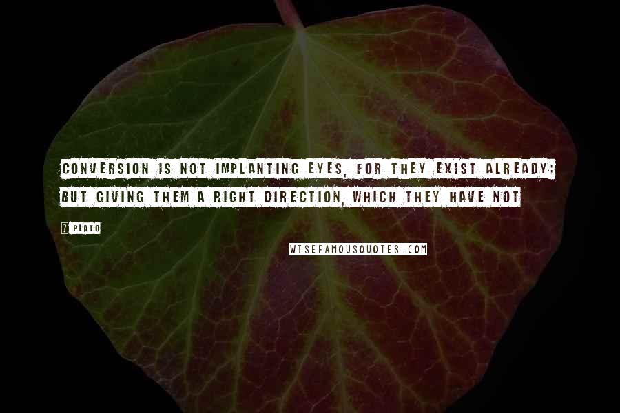 Plato Quotes: Conversion is not implanting eyes, for they exist already; but giving them a right direction, which they have not