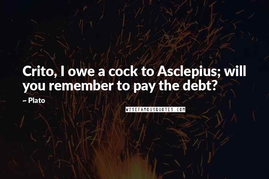 Plato Quotes: Crito, I owe a cock to Asclepius; will you remember to pay the debt?