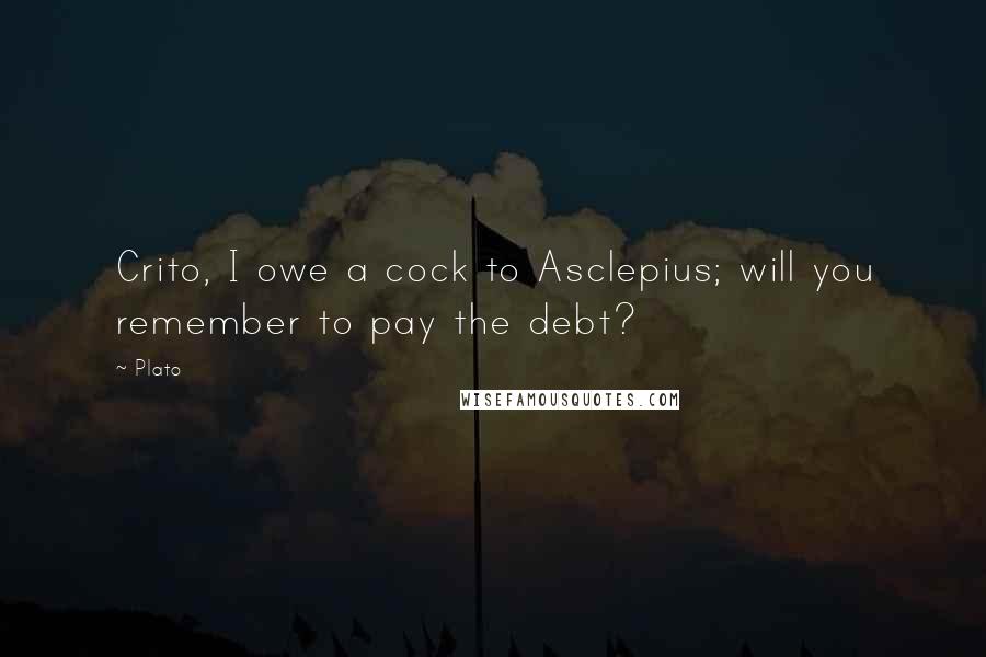 Plato Quotes: Crito, I owe a cock to Asclepius; will you remember to pay the debt?