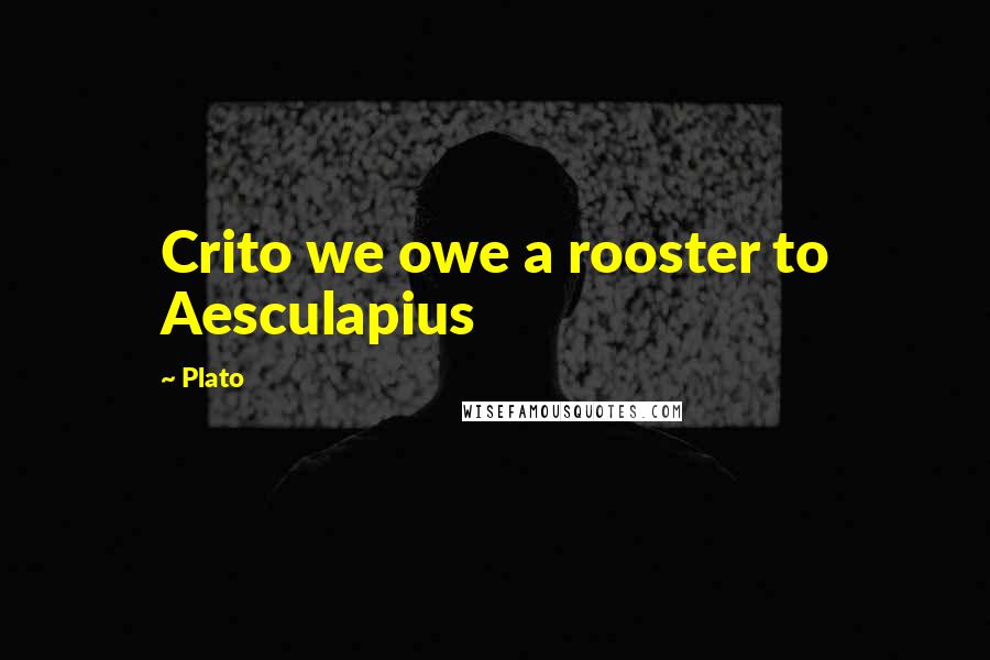Plato Quotes: Crito we owe a rooster to Aesculapius