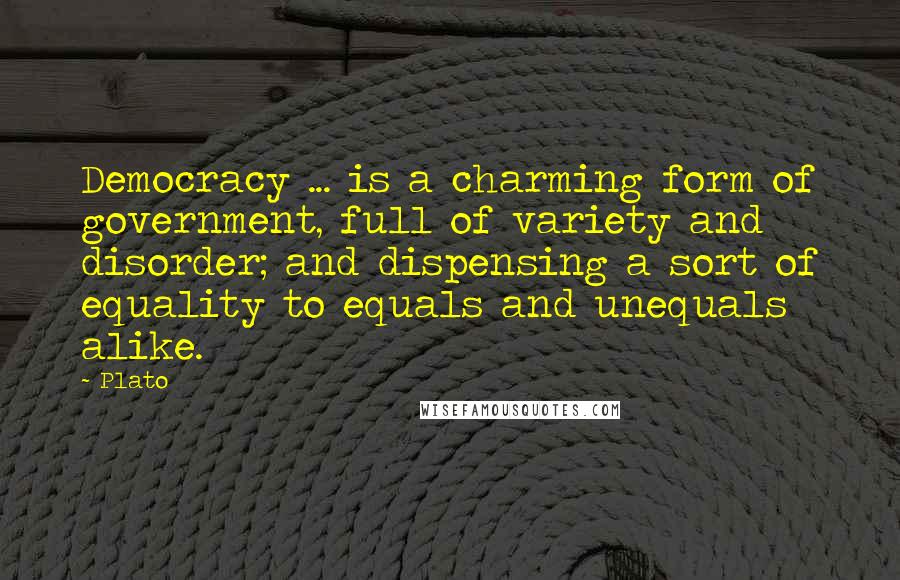 Plato Quotes: Democracy ... is a charming form of government, full of variety and disorder; and dispensing a sort of equality to equals and unequals alike.