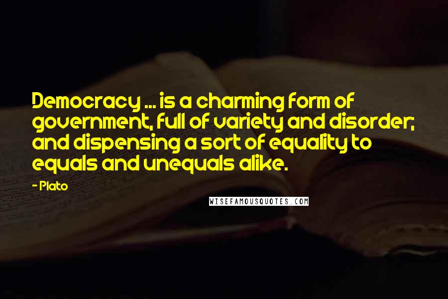 Plato Quotes: Democracy ... is a charming form of government, full of variety and disorder; and dispensing a sort of equality to equals and unequals alike.