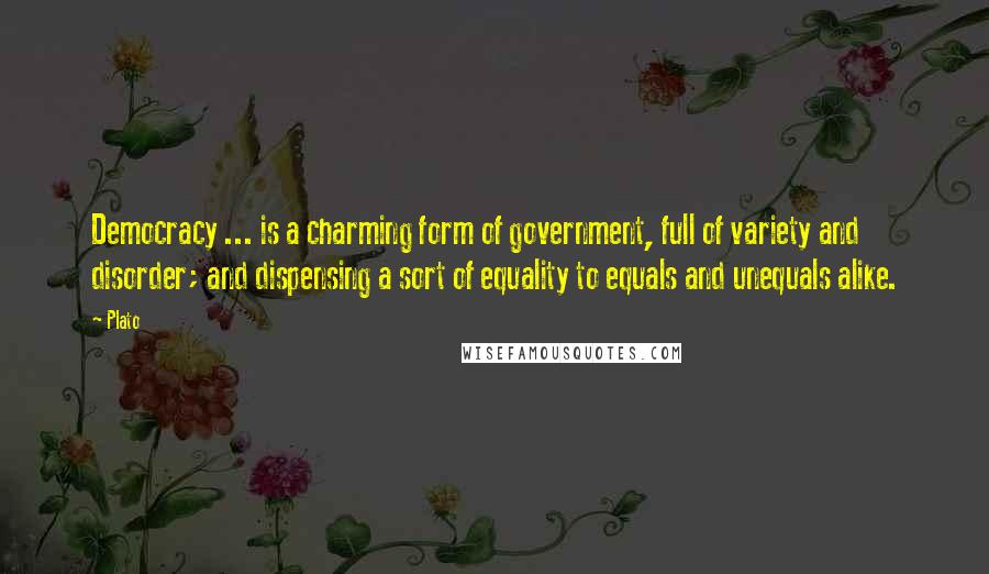 Plato Quotes: Democracy ... is a charming form of government, full of variety and disorder; and dispensing a sort of equality to equals and unequals alike.