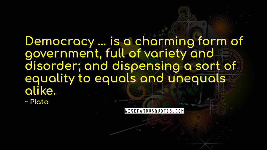 Plato Quotes: Democracy ... is a charming form of government, full of variety and disorder; and dispensing a sort of equality to equals and unequals alike.