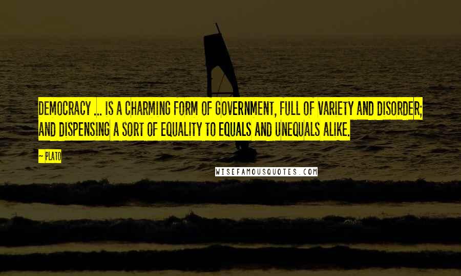 Plato Quotes: Democracy ... is a charming form of government, full of variety and disorder; and dispensing a sort of equality to equals and unequals alike.