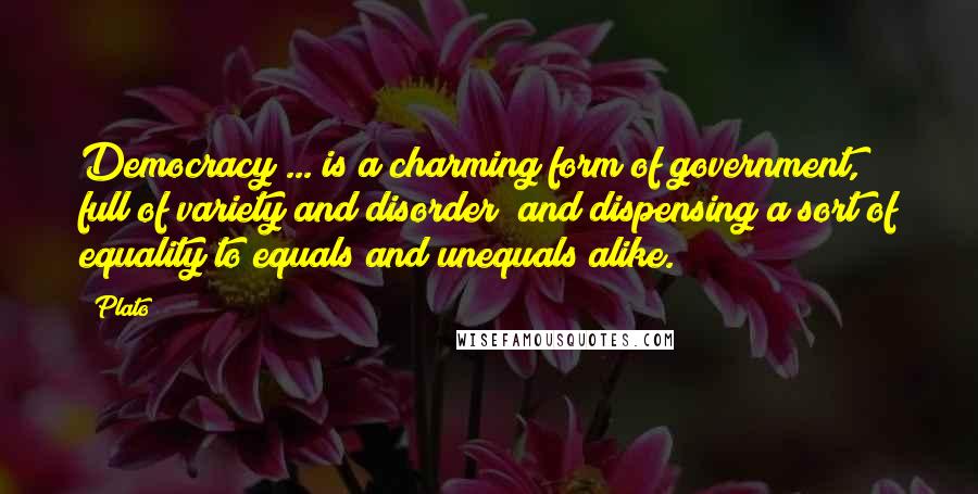 Plato Quotes: Democracy ... is a charming form of government, full of variety and disorder; and dispensing a sort of equality to equals and unequals alike.