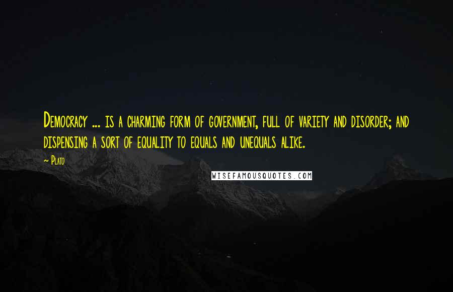 Plato Quotes: Democracy ... is a charming form of government, full of variety and disorder; and dispensing a sort of equality to equals and unequals alike.