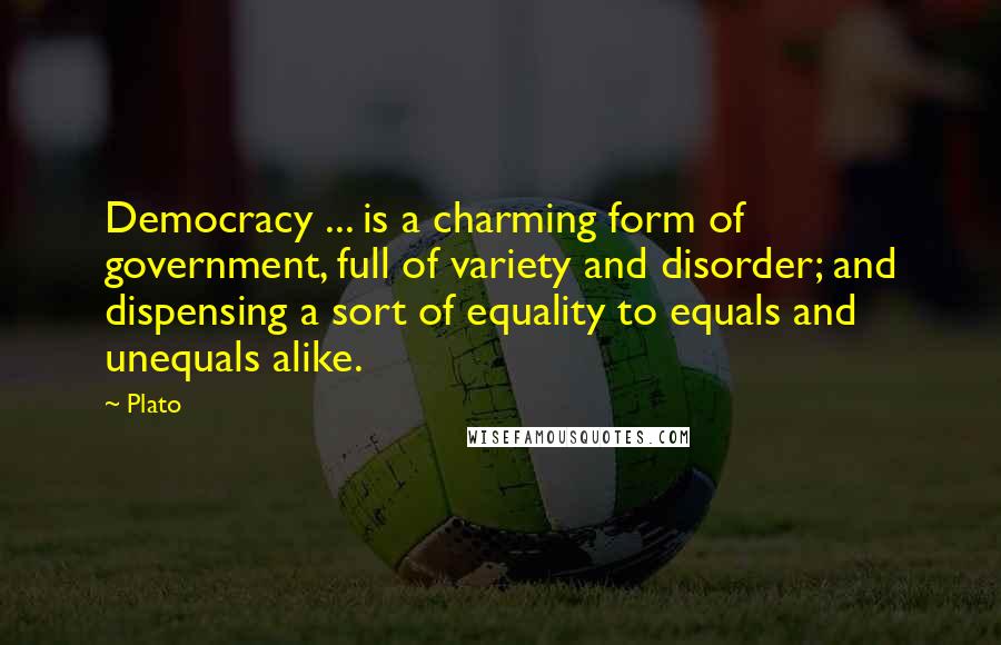 Plato Quotes: Democracy ... is a charming form of government, full of variety and disorder; and dispensing a sort of equality to equals and unequals alike.