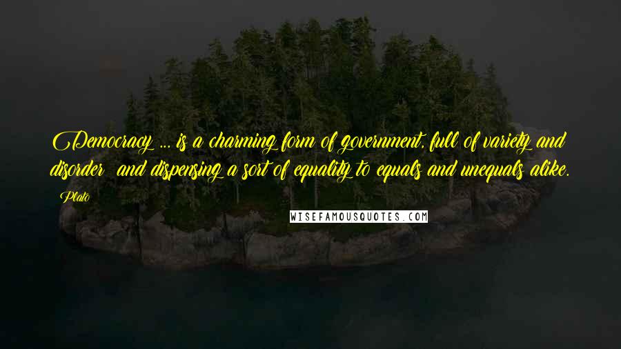 Plato Quotes: Democracy ... is a charming form of government, full of variety and disorder; and dispensing a sort of equality to equals and unequals alike.