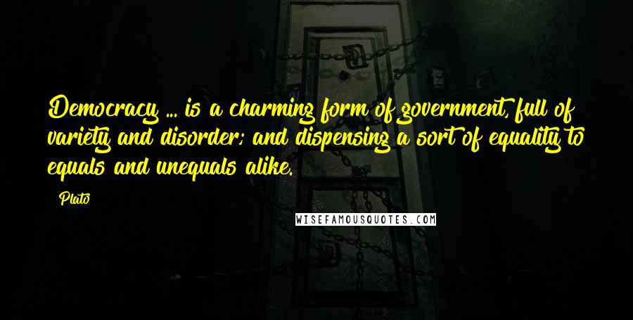 Plato Quotes: Democracy ... is a charming form of government, full of variety and disorder; and dispensing a sort of equality to equals and unequals alike.