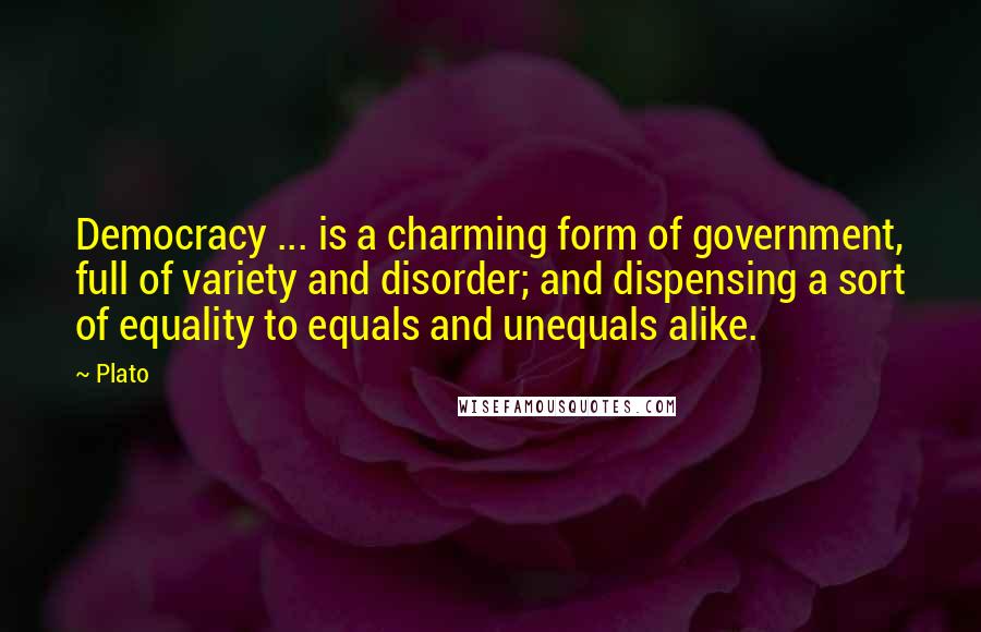 Plato Quotes: Democracy ... is a charming form of government, full of variety and disorder; and dispensing a sort of equality to equals and unequals alike.