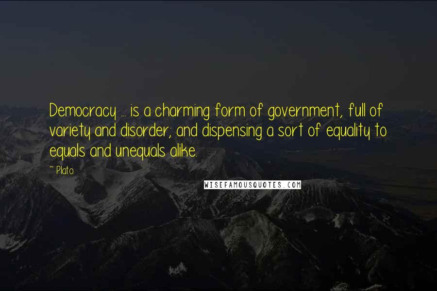 Plato Quotes: Democracy ... is a charming form of government, full of variety and disorder; and dispensing a sort of equality to equals and unequals alike.