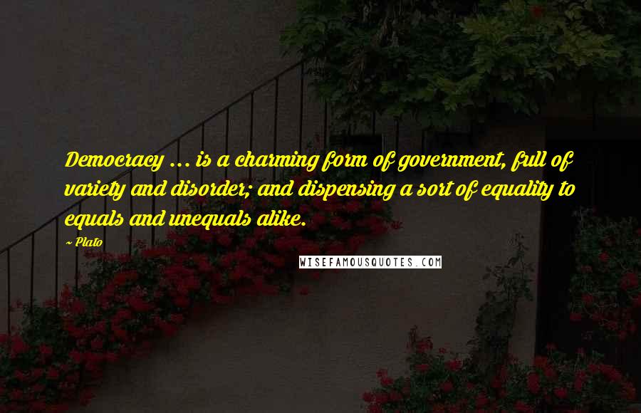 Plato Quotes: Democracy ... is a charming form of government, full of variety and disorder; and dispensing a sort of equality to equals and unequals alike.