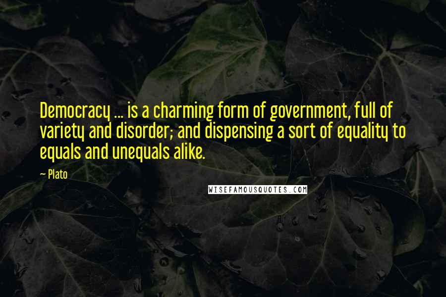 Plato Quotes: Democracy ... is a charming form of government, full of variety and disorder; and dispensing a sort of equality to equals and unequals alike.