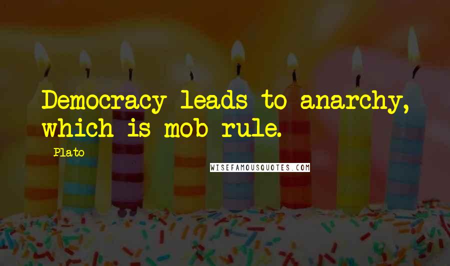 Plato Quotes: Democracy leads to anarchy, which is mob rule.