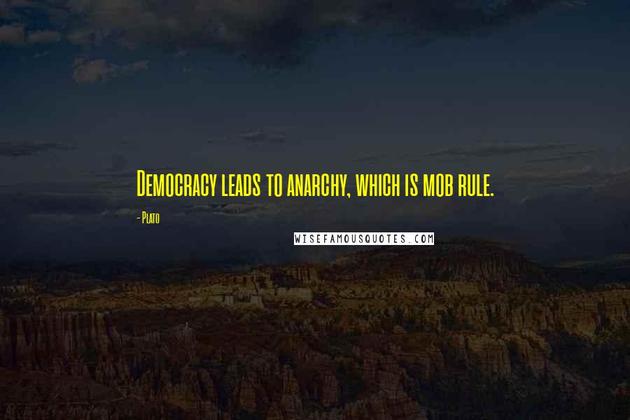 Plato Quotes: Democracy leads to anarchy, which is mob rule.