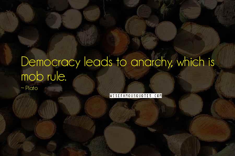 Plato Quotes: Democracy leads to anarchy, which is mob rule.