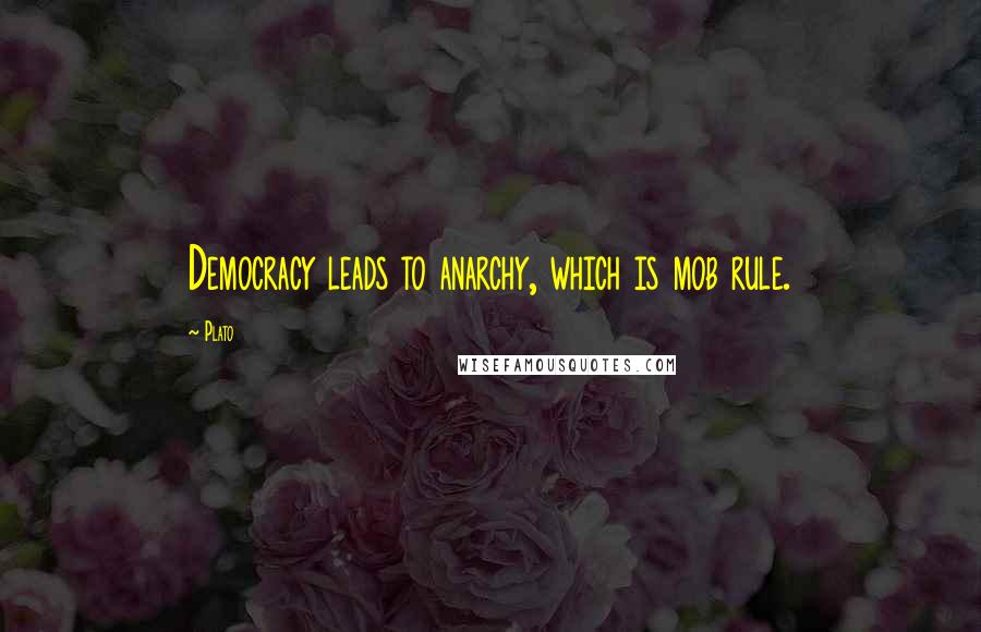 Plato Quotes: Democracy leads to anarchy, which is mob rule.