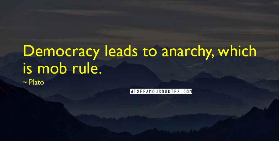 Plato Quotes: Democracy leads to anarchy, which is mob rule.