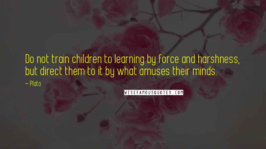 Plato Quotes: Do not train children to learning by force and harshness, but direct them to it by what amuses their minds.