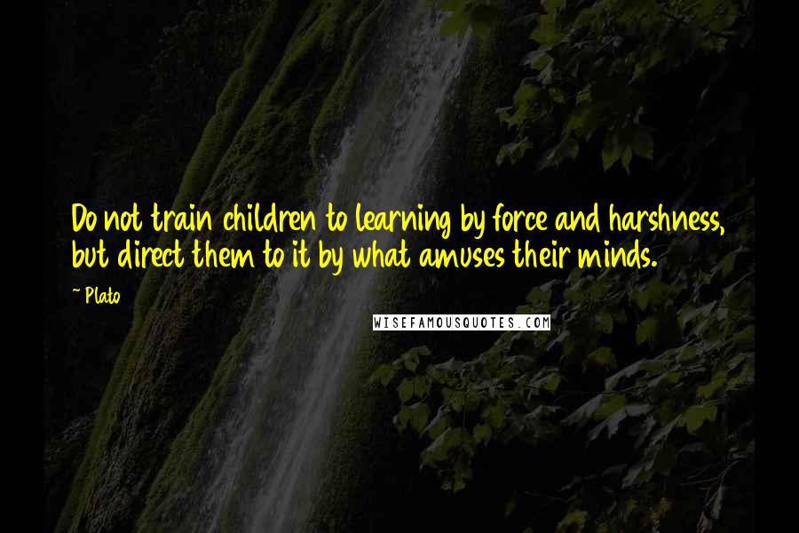 Plato Quotes: Do not train children to learning by force and harshness, but direct them to it by what amuses their minds.