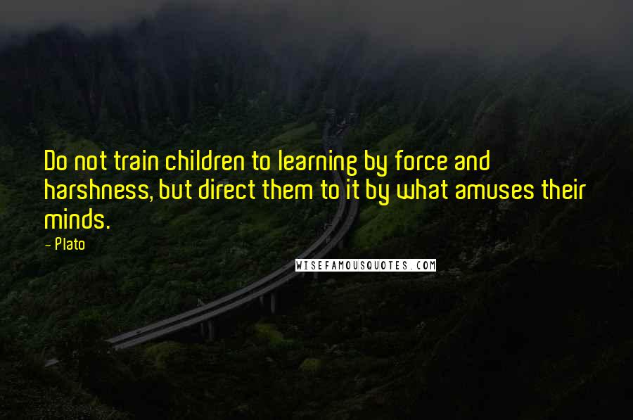 Plato Quotes: Do not train children to learning by force and harshness, but direct them to it by what amuses their minds.