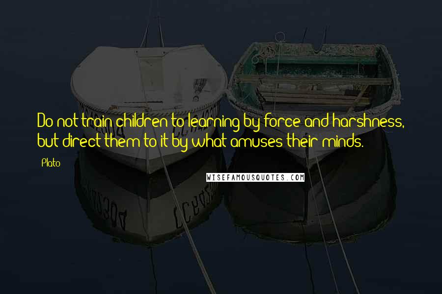 Plato Quotes: Do not train children to learning by force and harshness, but direct them to it by what amuses their minds.