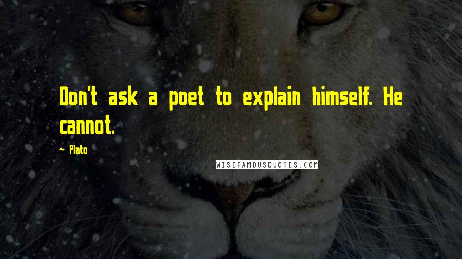 Plato Quotes: Don't ask a poet to explain himself. He cannot.