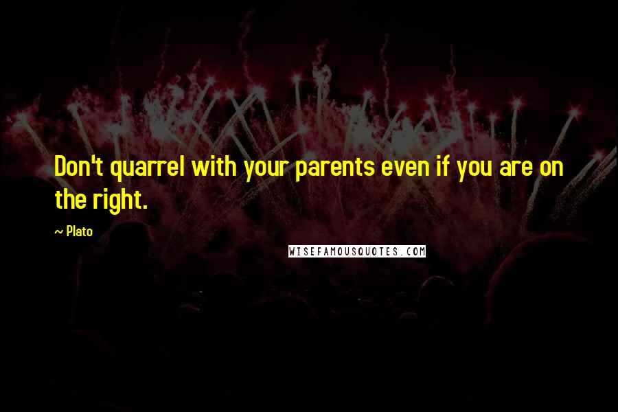 Plato Quotes: Don't quarrel with your parents even if you are on the right.